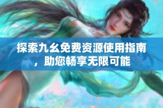 探索九幺免费资源使用指南，助您畅享无限可能