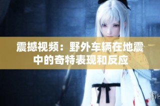 震撼视频：野外车辆在地震中的奇特表现和反应