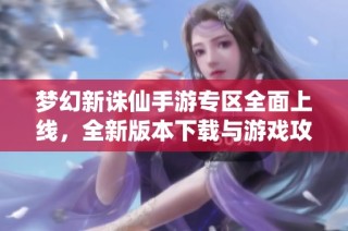 梦幻新诛仙手游专区全面上线，全新版本下载与游戏攻略尽在这里！