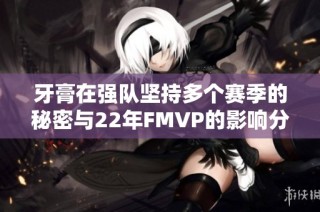 牙膏在强队坚持多个赛季的秘密与22年FMVP的影响分析