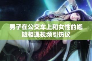 男子在公交车上和女性的尴尬相遇视频引热议
