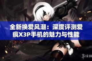 全新换爱风潮：深度评测爱疯X3P手机的魅力与性能
