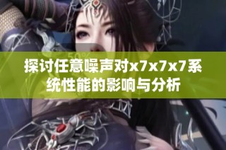 探讨任意噪声对x7x7x7系统性能的影响与分析