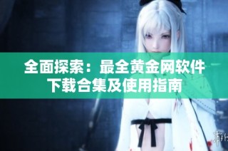 全面探索：最全黄金网软件下载合集及使用指南