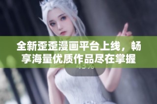 全新歪歪漫画平台上线，畅享海量优质作品尽在掌握