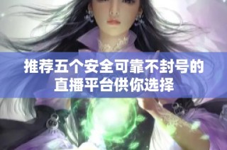 推荐五个安全可靠不封号的直播平台供你选择