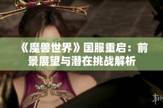 《魔兽世界》国服重启：前景展望与潜在挑战解析