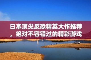 日本顶尖反恐精英大作推荐，绝对不容错过的精彩游戏体验