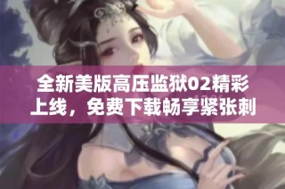 全新美版高压监狱02精彩上线，免费下载畅享紧张刺激体验