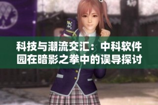 科技与潮流交汇：中科软件园在暗影之拳中的误导探讨
