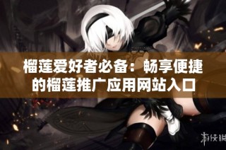 榴莲爱好者必备：畅享便捷的榴莲推广应用网站入口