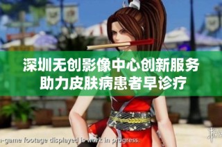 深圳无创影像中心创新服务 助力皮肤病患者早诊疗