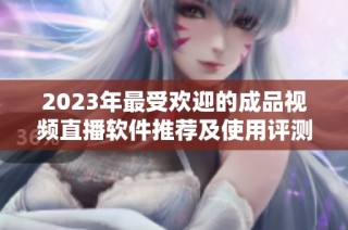 2023年最受欢迎的成品视频直播软件推荐及使用评测