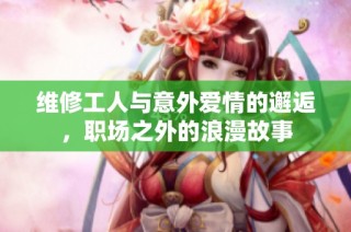 维修工人与意外爱情的邂逅，职场之外的浪漫故事