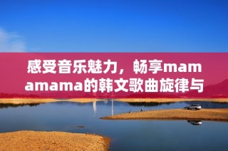 感受音乐魅力，畅享mamamama的韩文歌曲旋律与节奏