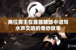 两位男主在酱酱酿酿中谱写水声交响的奇妙故事