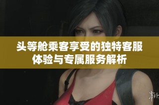 头等舱乘客享受的独特客服体验与专属服务解析