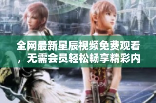全网最新星辰视频免费观看，无需会员轻松畅享精彩内容