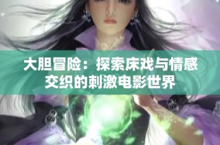 大胆冒险：探索床戏与情感交织的刺激电影世界