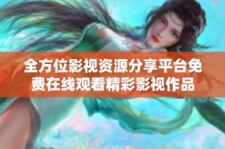 全方位影视资源分享平台免费在线观看精彩影视作品