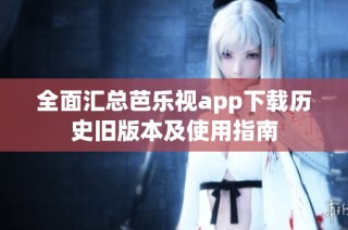 全面汇总芭乐视app下载历史旧版本及使用指南