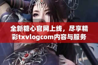 全新糖心官网上线，尽享精彩txvlogcom内容与服务