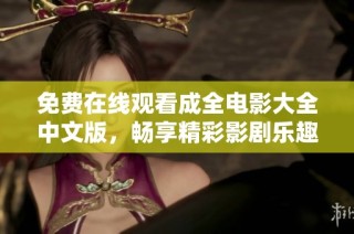 免费在线观看成全电影大全中文版，畅享精彩影剧乐趣