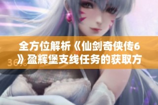 全方位解析《仙剑奇侠传6》盈辉堡支线任务的获取方法与攻略