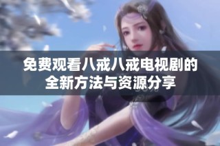 免费观看八戒八戒电视剧的全新方法与资源分享