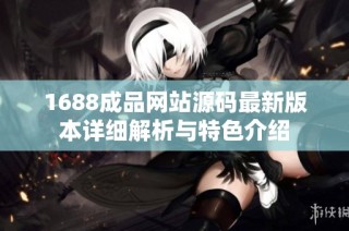 1688成品网站源码最新版本详细解析与特色介绍