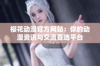 樱花动漫官方网站：你的动漫资讯与交流首选平台