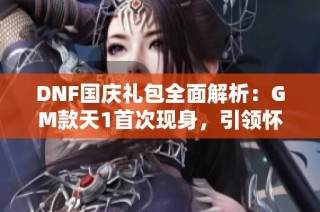 DNF国庆礼包全面解析：GM款天1首次现身，引领怀旧天空回归
