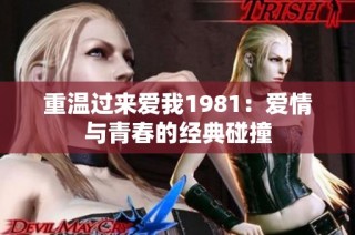 重温过来爱我1981：爱情与青春的经典碰撞