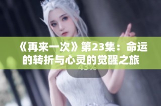 《再来一次》第23集：命运的转折与心灵的觉醒之旅