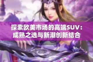 探索欧美市场的高端SUV：成熟之选与新潮创新结合