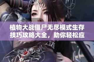植物大战僵尸无尽模式生存技巧攻略大全，助你轻松应对挑战