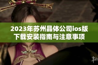 2023年苏州晶体公司ios版下载安装指南与注意事项