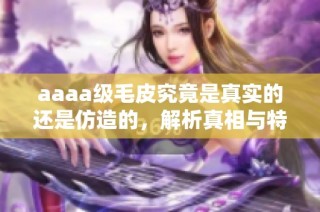 aaaa级毛皮究竟是真实的还是仿造的，解析真相与特点