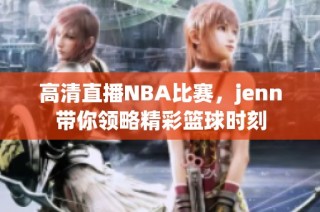 高清直播NBA比赛，jenn带你领略精彩篮球时刻