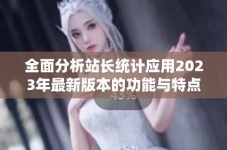 全面分析站长统计应用2023年最新版本的功能与特点