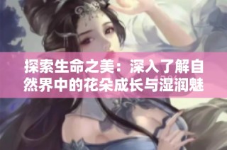 探索生命之美：深入了解自然界中的花朵成长与湿润魅力