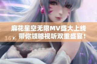 麻花星空无限MV盛大上线，带你领略视听双重盛宴！