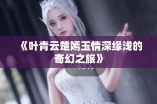 《叶青云楚嫣玉情深缘浅的奇幻之旅》