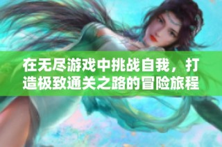 在无尽游戏中挑战自我，打造极致通关之路的冒险旅程