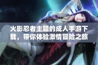 火影忍者主题的成人手游下载，带你体验激情冒险之旅