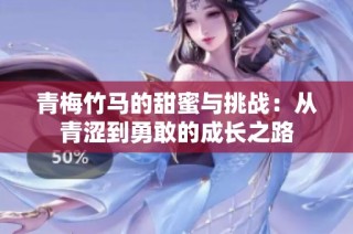 青梅竹马的甜蜜与挑战：从青涩到勇敢的成长之路