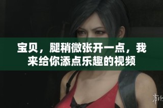 宝贝，腿稍微张开一点，我来给你添点乐趣的视频