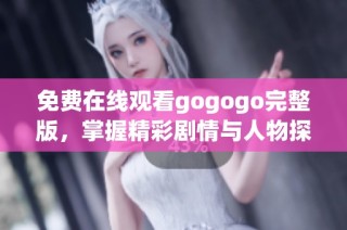 免费在线观看gogogo完整版，掌握精彩剧情与人物探索