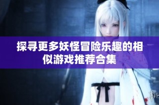 探寻更多妖怪冒险乐趣的相似游戏推荐合集