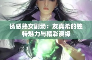 诱惑熟女剧场：友真希的独特魅力与精彩演绎
